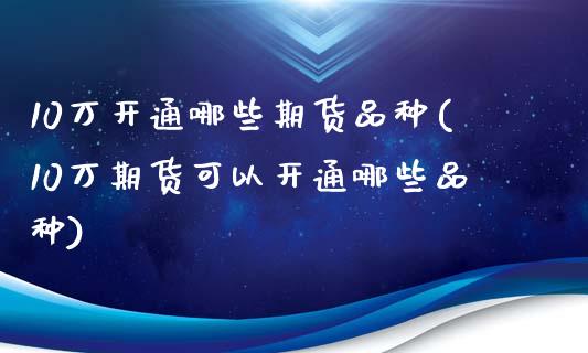 10万开通哪些期货品种(10万期货可以开通哪些品种)_https://www.qianjuhuagong.com_期货行情_第1张