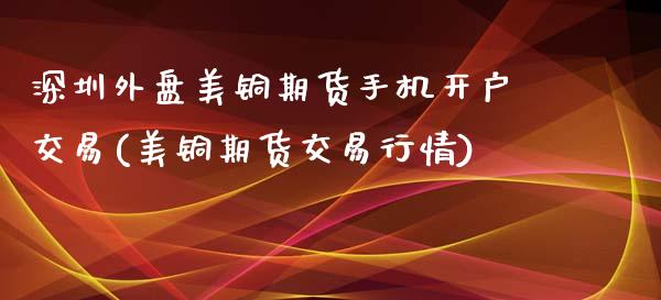 深圳外盘美铜期货手机开户交易(美铜期货交易行情)_https://www.qianjuhuagong.com_期货平台_第1张