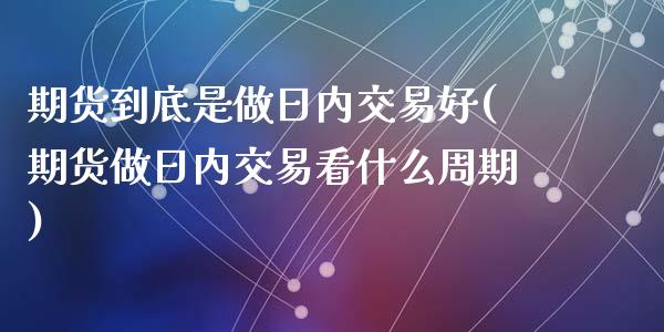 期货到底是做日内交易好(期货做日内交易看什么周期)_https://www.qianjuhuagong.com_期货平台_第1张