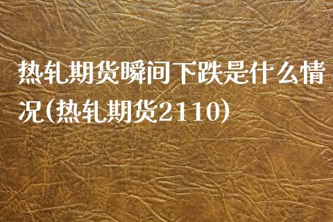 热轧期货瞬间下跌是什么情况(热轧期货2110)_https://www.qianjuhuagong.com_期货开户_第1张