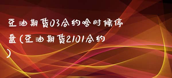 豆油期货03合约啥时候停盘(豆油期货2101合约)_https://www.qianjuhuagong.com_期货直播_第1张