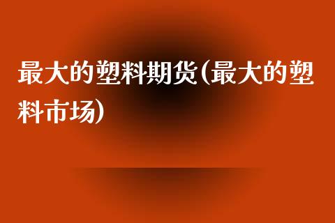 最大的塑料期货(最大的塑料市场)_https://www.qianjuhuagong.com_期货直播_第1张