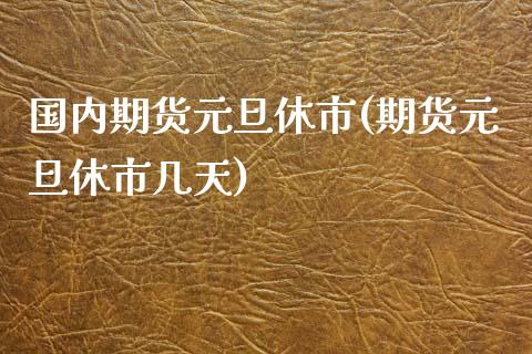 国内期货元旦休市(期货元旦休市几天)_https://www.qianjuhuagong.com_期货直播_第1张