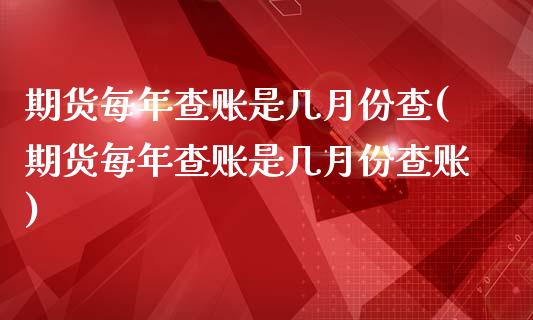 期货每年查账是几月份查(期货每年查账是几月份查账)_https://www.qianjuhuagong.com_期货百科_第1张