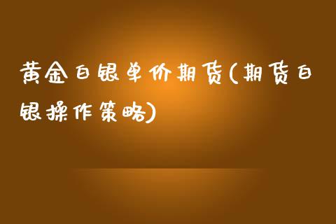 黄金白银单价期货(期货白银操作策略)_https://www.qianjuhuagong.com_期货百科_第1张