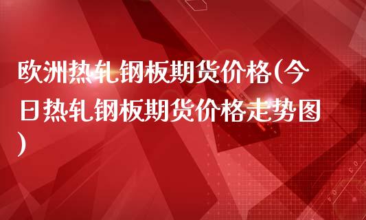 欧洲热轧钢板期货价格(今日热轧钢板期货价格走势图)_https://www.qianjuhuagong.com_期货开户_第1张