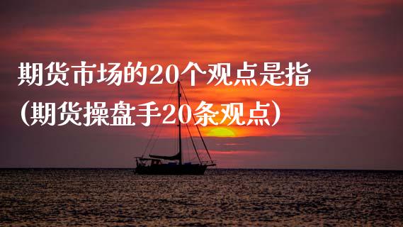 期货市场的20个观点是指(期货操盘手20条观点)_https://www.qianjuhuagong.com_期货行情_第1张