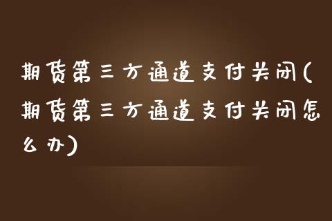 期货第三方通道支付关闭(期货第三方通道支付关闭怎么办)_https://www.qianjuhuagong.com_期货平台_第1张