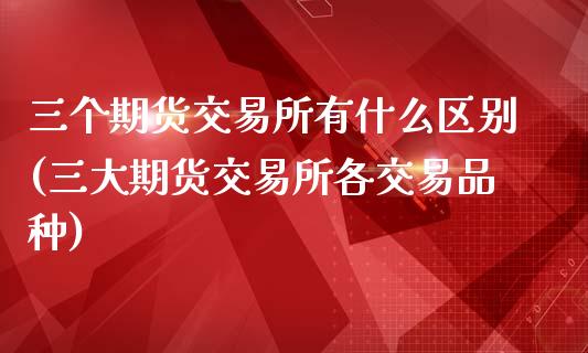 三个期货交易所有什么区别(三大期货交易所各交易品种)_https://www.qianjuhuagong.com_期货平台_第1张