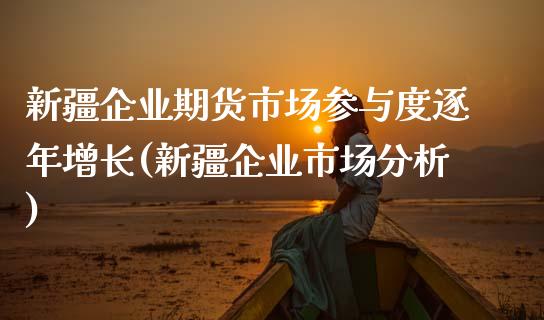 新疆企业期货市场参与度逐年增长(新疆企业市场分析)_https://www.qianjuhuagong.com_期货开户_第1张