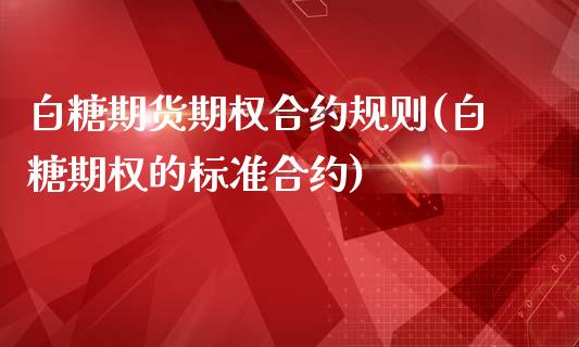 白糖期货期权合约规则(白糖期权的标准合约)_https://www.qianjuhuagong.com_期货平台_第1张