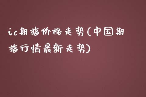 ic期指价格走势(中国期指行情最新走势)_https://www.qianjuhuagong.com_期货行情_第1张