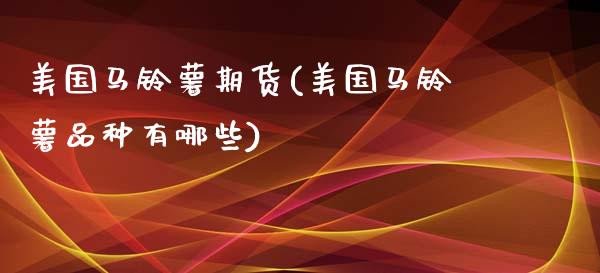 美国马铃薯期货(美国马铃薯品种有哪些)_https://www.qianjuhuagong.com_期货平台_第1张