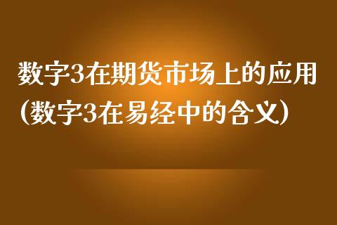 数字3在期货市场上的应用(数字3在易经中的含义)_https://www.qianjuhuagong.com_期货开户_第1张