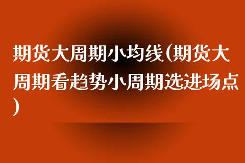 期货大周期小均线(期货大周期看趋势小周期选进场点)_https://www.qianjuhuagong.com_期货百科_第1张