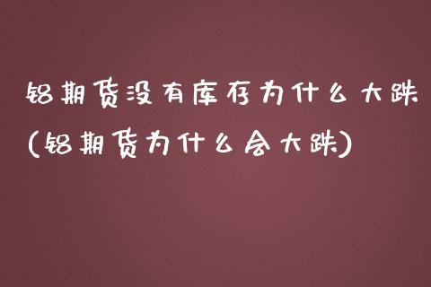 铝期货没有库存为什么大跌(铝期货为什么会大跌)_https://www.qianjuhuagong.com_期货直播_第1张