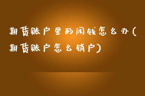 期货账户里的闲钱怎么办(期货账户怎么销户)_https://www.qianjuhuagong.com_期货开户_第1张