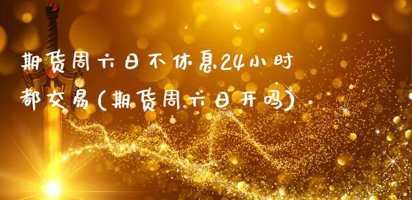 期货周六日不休息24小时都交易(期货周六日开吗)_https://www.qianjuhuagong.com_期货开户_第1张