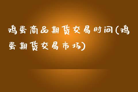 鸡蛋商品期货交易时间(鸡蛋期货交易市场)_https://www.qianjuhuagong.com_期货百科_第1张