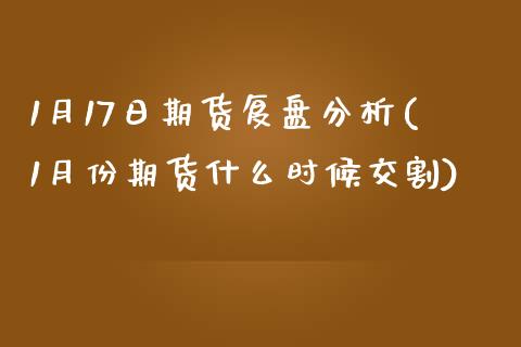 1月17日期货复盘分析(1月份期货什么时候交割)_https://www.qianjuhuagong.com_期货百科_第1张