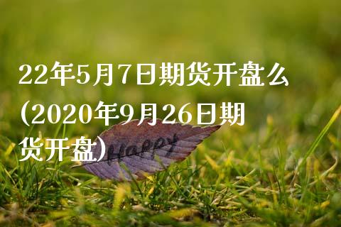 22年5月7日期货开盘么(2020年9月26日期货开盘)_https://www.qianjuhuagong.com_期货百科_第1张