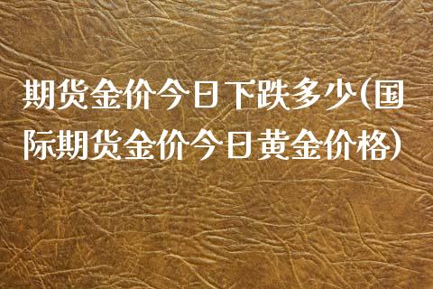 期货金价今日下跌多少(国际期货金价今日黄金价格)_https://www.qianjuhuagong.com_期货百科_第1张