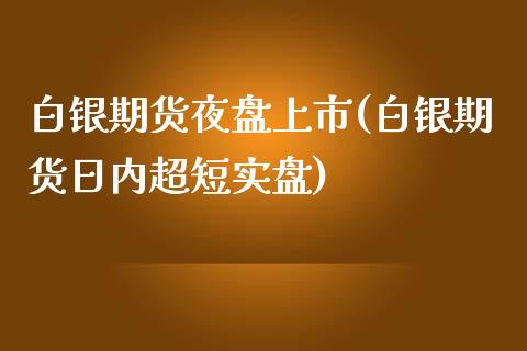 白银期货夜盘上市(白银期货日内超短实盘)_https://www.qianjuhuagong.com_期货行情_第1张