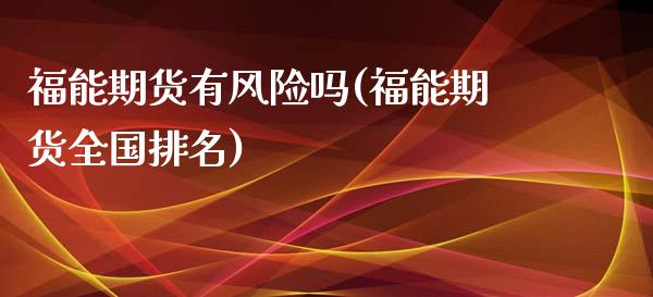 福能期货有风险吗(福能期货全国排名)_https://www.qianjuhuagong.com_期货开户_第1张