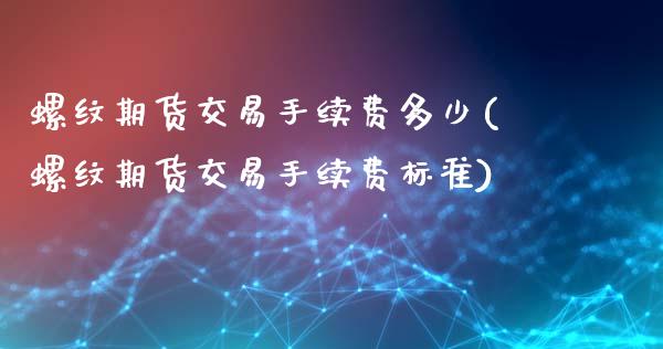 螺纹期货交易手续费多少(螺纹期货交易手续费标准)_https://www.qianjuhuagong.com_期货行情_第1张