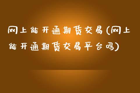 网上能开通期货交易(网上能开通期货交易平台吗)_https://www.qianjuhuagong.com_期货百科_第1张