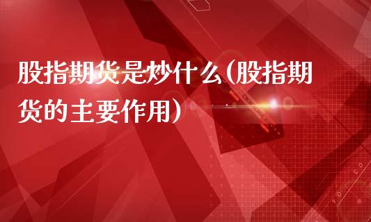 股指期货是炒什么(股指期货的主要作用)_https://www.qianjuhuagong.com_期货平台_第1张