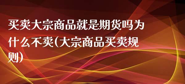 买卖大宗商品就是期货吗为什么不卖(大宗商品买卖规则)_https://www.qianjuhuagong.com_期货平台_第1张