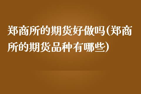 郑商所的期货好做吗(郑商所的期货品种有哪些)_https://www.qianjuhuagong.com_期货直播_第1张