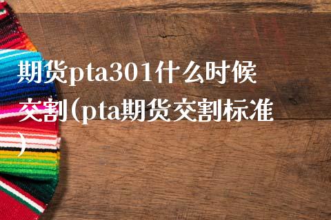 期货pta301什么时候交割(pta期货交割标准)_https://www.qianjuhuagong.com_期货直播_第1张