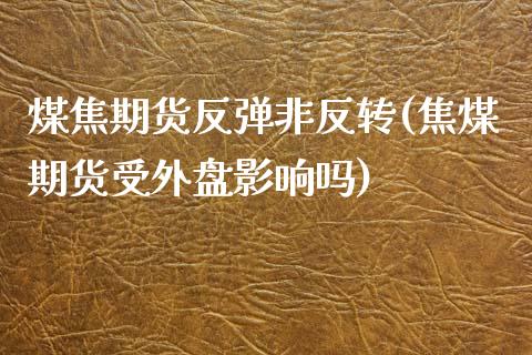 煤焦期货反弹非反转(焦煤期货受外盘影响吗)_https://www.qianjuhuagong.com_期货百科_第1张