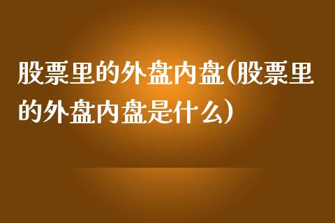 股票里的外盘内盘(股票里的外盘内盘是什么)_https://www.qianjuhuagong.com_期货百科_第1张