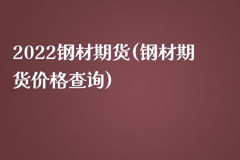 2022钢材期货(钢材期货价格查询)_https://www.qianjuhuagong.com_期货直播_第1张