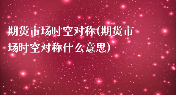 期货市场时空对称(期货市场时空对称什么意思)_https://www.qianjuhuagong.com_期货直播_第1张