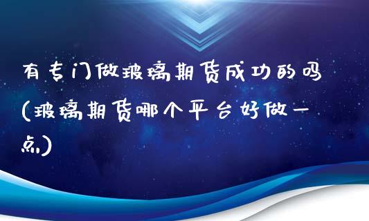 有专门做玻璃期货成功的吗(玻璃期货哪个平台好做一点)_https://www.qianjuhuagong.com_期货行情_第1张