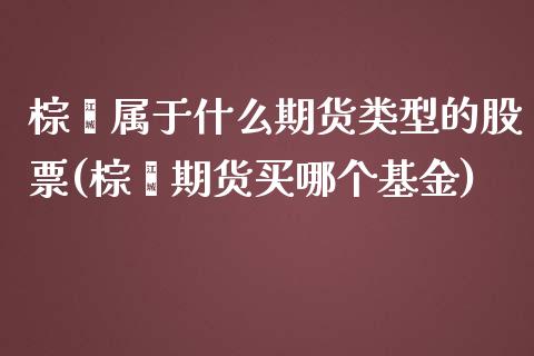 棕榈属于什么期货类型的股票(棕榈期货买哪个基金)_https://www.qianjuhuagong.com_期货开户_第1张