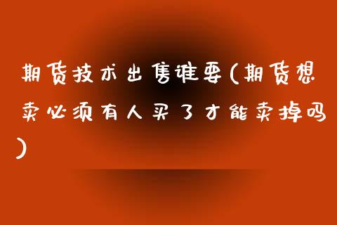 期货技术出售谁要(期货想卖必须有人买了才能卖掉吗)_https://www.qianjuhuagong.com_期货平台_第1张