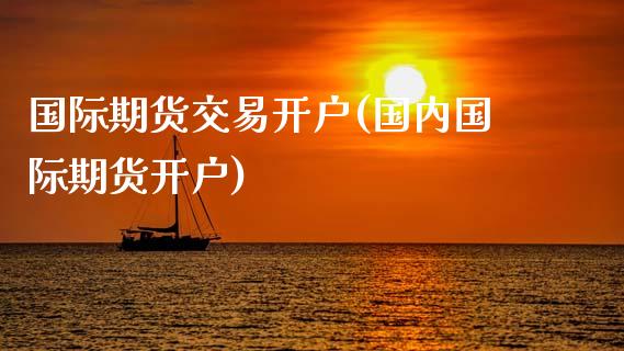 国际期货交易开户(国内国际期货开户)_https://www.qianjuhuagong.com_期货行情_第1张