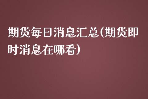 期货每日消息汇总(期货即时消息在哪看)_https://www.qianjuhuagong.com_期货开户_第1张