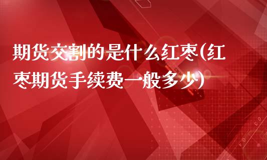 期货交割的是什么红枣(红枣期货手续费一般多少)_https://www.qianjuhuagong.com_期货百科_第1张