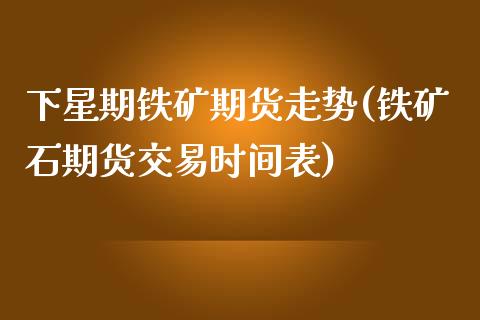 下星期铁矿期货走势(铁矿石期货交易时间表)_https://www.qianjuhuagong.com_期货开户_第1张