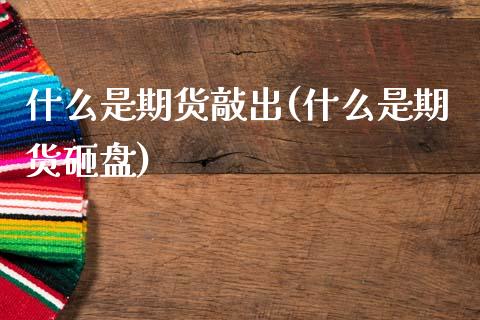 什么是期货敲出(什么是期货砸盘)_https://www.qianjuhuagong.com_期货行情_第1张