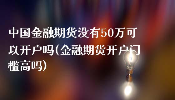 中国金融期货没有50万可以开户吗(金融期货开户门槛高吗)_https://www.qianjuhuagong.com_期货行情_第1张