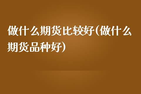 做什么期货比较好(做什么期货品种好)_https://www.qianjuhuagong.com_期货百科_第1张