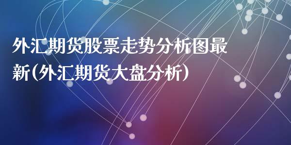 外汇期货股票走势分析图最新(外汇期货大盘分析)_https://www.qianjuhuagong.com_期货直播_第1张