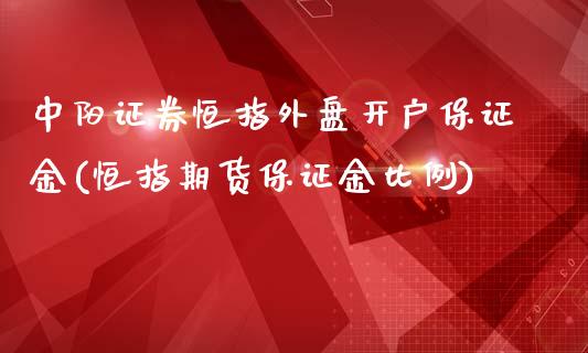 中阳证券恒指外盘开户保证金(恒指期货保证金比例)_https://www.qianjuhuagong.com_期货百科_第1张